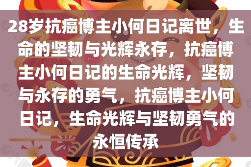 28岁抗癌博主小何日记离世，生命的坚韧与光辉永存，抗癌博主小何日记的生命光辉，坚韧与永存的勇气，抗癌博主小何日记，生命光辉与坚韧勇气的永恒传承