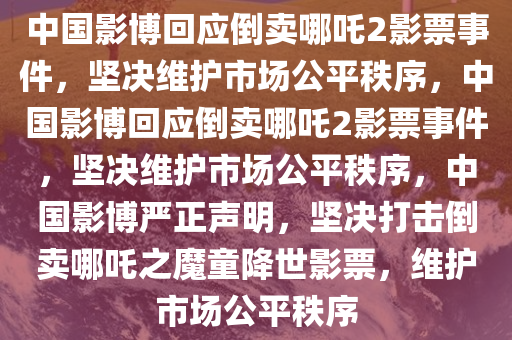 中国影博回应倒卖哪吒2影票事件，坚决维护市场公平秩序，中国影博回应倒卖哪吒2影票事件，坚决维护市场公平秩序，中国影博严正声明，坚决打击倒卖哪吒之魔童降世影票，维护市场公平秩序