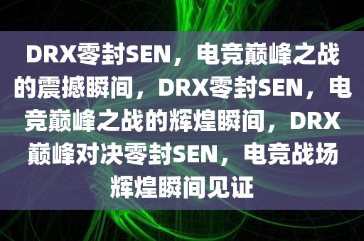 DRX零封SEN，电竞巅峰之战的震撼瞬间，DRX零封SEN，电竞巅峰之战的辉煌瞬间，DRX巅峰对决零封SEN，电竞战场辉煌瞬间见证