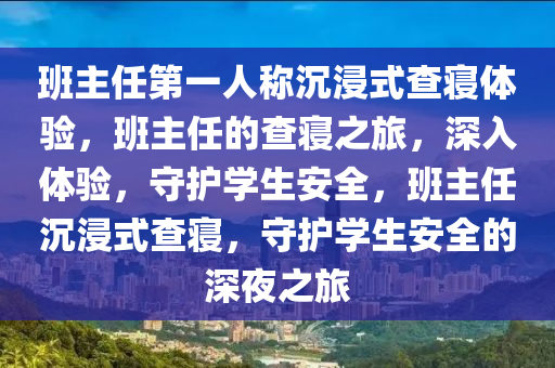 班主任第一人称沉浸式查寝体验，班主任的查寝之旅，深入体验，守护学生安全，班主任沉浸式查寝，守护学生安全的深夜之旅