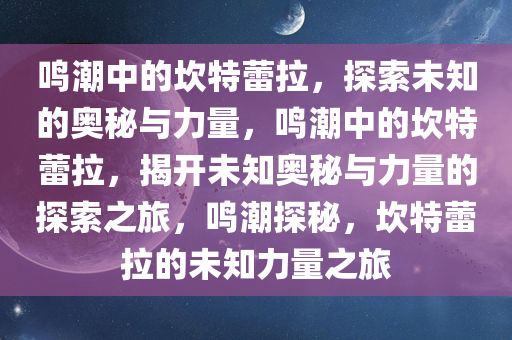 鸣潮中的坎特蕾拉，探索未知的奥秘与力量，鸣潮中的坎特蕾拉，揭开未知奥秘与力量的探索之旅，鸣潮探秘，坎特蕾拉的未知力量之旅