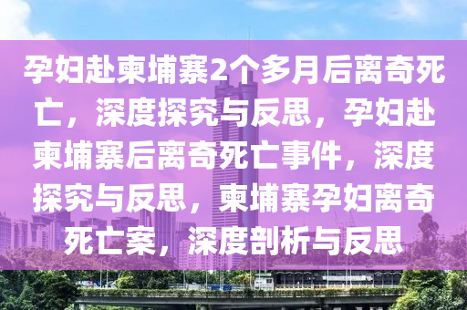 孕妇赴柬埔寨2个多月后离奇死亡，深度探究与反思，孕妇赴柬埔寨后离奇死亡事件，深度探究与反思，柬埔寨孕妇离奇死亡案，深度剖析与反思