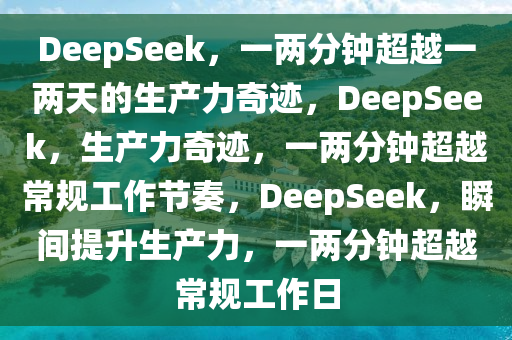 DeepSeek，一两分钟超越一两天的生产力奇迹，DeepSeek，生产力奇迹，一两分钟超越常规工作节奏，DeepSeek，瞬间提升生产力，一两分钟超越常规工作日