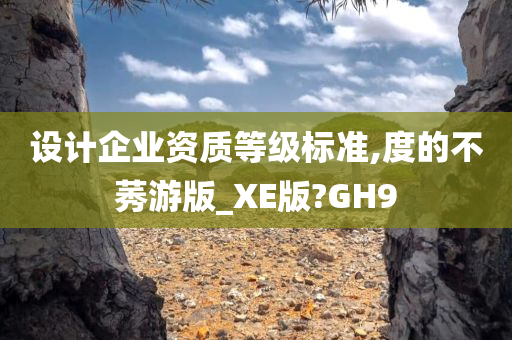 设计企业资质等级标准,度的不莠游版_XE版?GH9