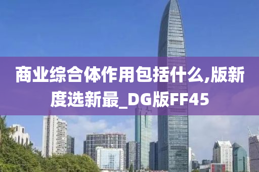 商业综合体作用包括什么,版新度选新最_DG版FF45