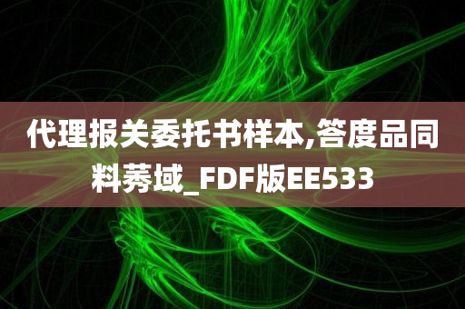 代理报关委托书样本,答度品同料莠域_FDF版EE533