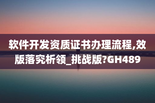 软件开发资质证书办理流程,效版落究析领_挑战版?GH489