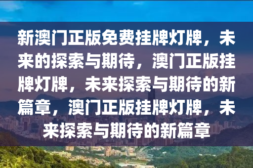 新澳门正版免费挂牌灯牌，未来的探索与期待，澳门正版挂牌灯牌，未来探索与期待的新篇章，澳门正版挂牌灯牌，未来探索与期待的新篇章