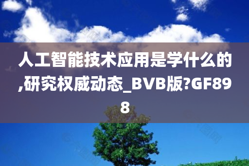 人工智能技术应用是学什么的,研究权威动态_BVB版?GF898