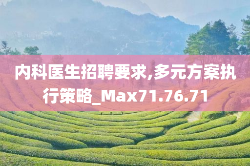 内科医生招聘要求,多元方案执行策略_Max71.76.71