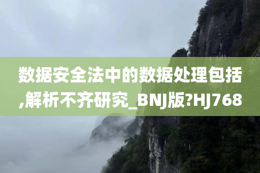 数据安全法中的数据处理包括,解析不齐研究_BNJ版?HJ768