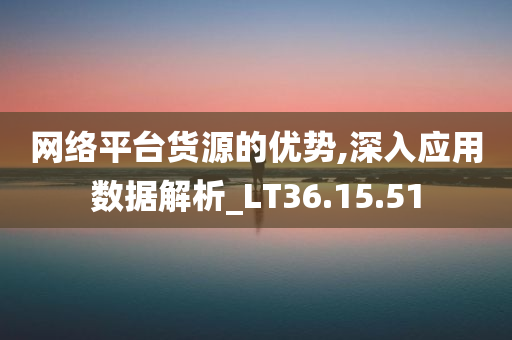 网络平台货源的优势,深入应用数据解析_LT36.15.51