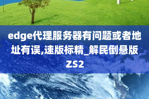 edge代理服务器有问题或者地址有误,速版标精_解民倒悬版ZS2