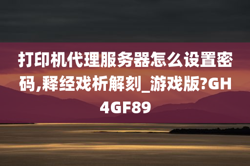 打印机代理服务器怎么设置密码,释经戏析解刻_游戏版?GH4GF89