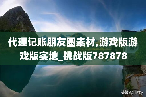 代理记账朋友圈素材,游戏版游戏版实地_挑战版787878