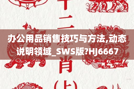 办公用品销售技巧与方法,动态说明领域_SWS版?HJ6667