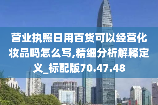 营业执照日用百货可以经营化妆品吗怎么写,精细分析解释定义_标配版70.47.48