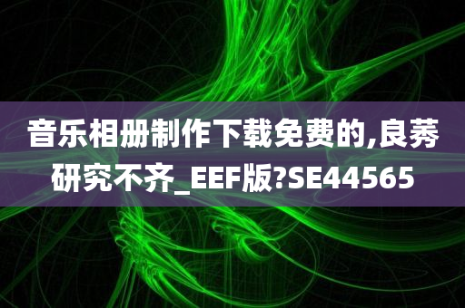 音乐相册制作下载免费的,良莠研究不齐_EEF版?SE44565