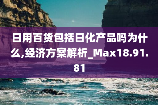 日用百货包括日化产品吗为什么,经济方案解析_Max18.91.81