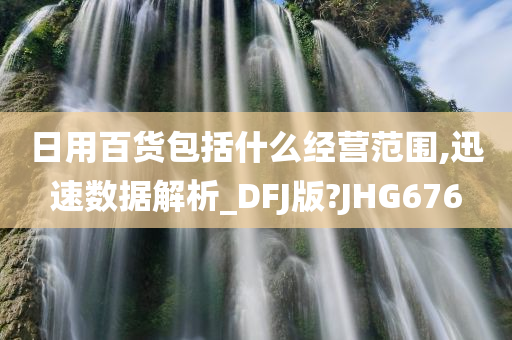 日用百货包括什么经营范围,迅速数据解析_DFJ版?JHG676