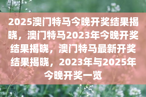 2025澳门特马今晚开奖结果揭晓，澳门特马2023年今晚开奖结果揭晓，澳门特马最新开奖结果揭晓，2023年与2025年今晚开奖一览