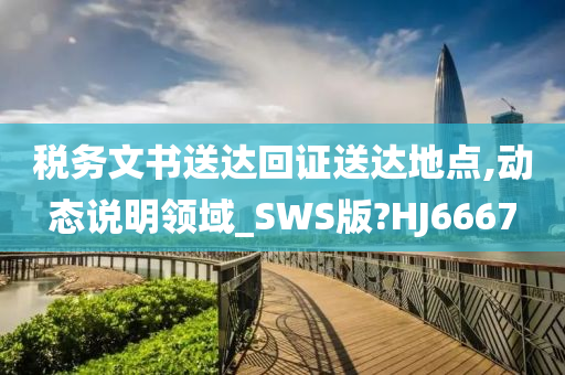 税务文书送达回证送达地点,动态说明领域_SWS版?HJ6667