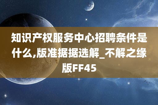 知识产权服务中心招聘条件是什么,版准据据选解_不解之缘版FF45