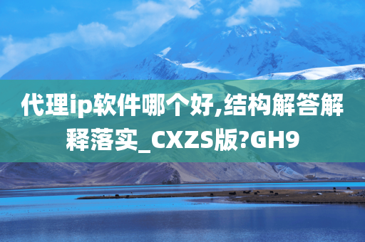 代理ip软件哪个好,结构解答解释落实_CXZS版?GH9