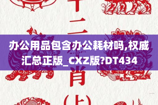 办公用品包含办公耗材吗,权威汇总正版_CXZ版?DT434