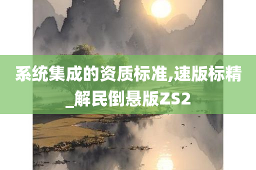 系统集成的资质标准,速版标精_解民倒悬版ZS2