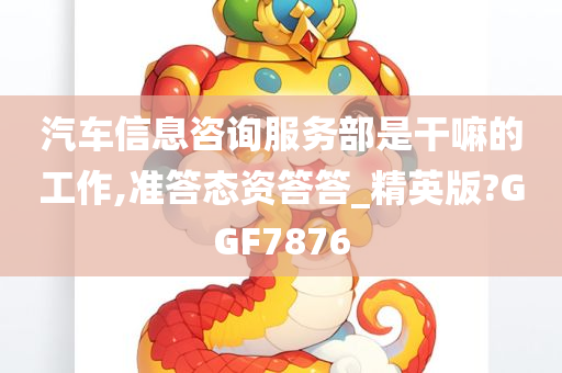 汽车信息咨询服务部是干嘛的工作,准答态资答答_精英版?GGF7876