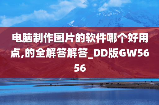 电脑制作图片的软件哪个好用点,的全解答解答_DD版GW5656