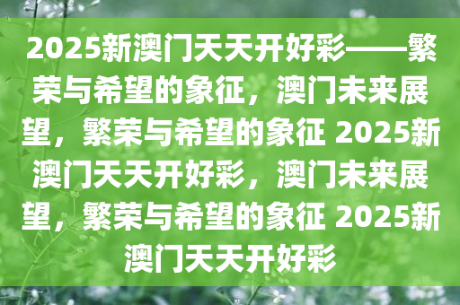 2025新澳门天天开好彩——繁荣与希望的象征，澳门未来展望，繁荣与希望的象征 2025新澳门天天开好彩，澳门未来展望，繁荣与希望的象征 2025新澳门天天开好彩