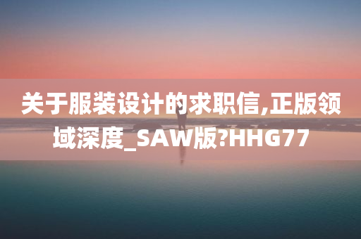 关于服装设计的求职信,正版领域深度_SAW版?HHG77