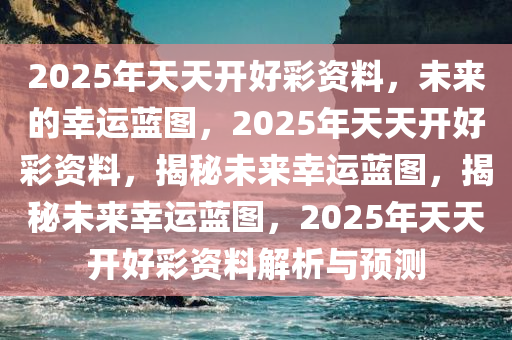 2025年天天开好彩资料，未来的幸运蓝图，2025年天天开好彩资料，揭秘未来幸运蓝图，揭秘未来幸运蓝图，2025年天天开好彩资料解析与预测