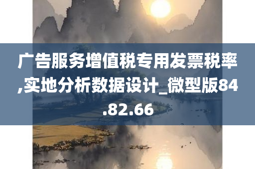 广告服务增值税专用发票税率,实地分析数据设计_微型版84.82.66