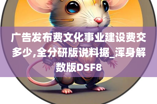 广告发布费文化事业建设费交多少,全分研版说料据_浑身解数版DSF8