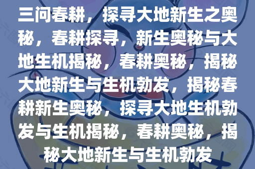 三问春耕，探寻大地新生之奥秘，春耕探寻，新生奥秘与大地生机揭秘，春耕奥秘，揭秘大地新生与生机勃发，揭秘春耕新生奥秘，探寻大地生机勃发与生机揭秘，春耕奥秘，揭秘大地新生与生机勃发