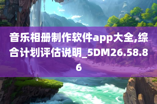 音乐相册制作软件app大全,综合计划评估说明_5DM26.58.86