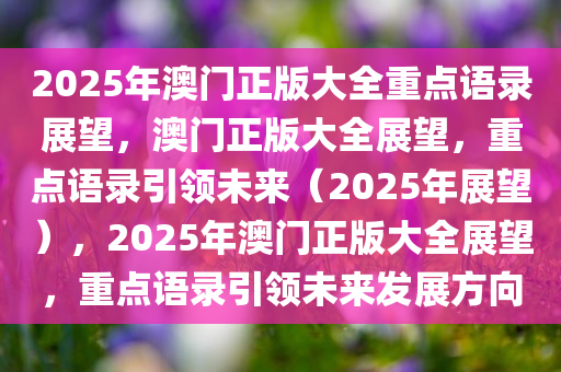 2025年澳门正版大全重点语录展望，澳门正版大全展望，重点语录引领未来（2025年展望），2025年澳门正版大全展望，重点语录引领未来发展方向