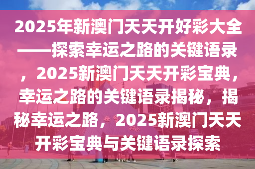 2025年新澳门天天开好彩大全——探索幸运之路的关键语录，2025新澳门天天开彩宝典，幸运之路的关键语录揭秘，揭秘幸运之路，2025新澳门天天开彩宝典与关键语录探索