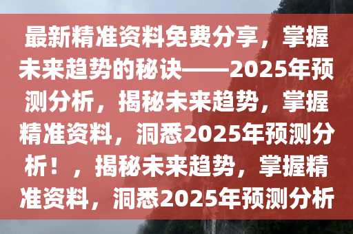 最新精准资料免费分享，掌握未来趋势的秘诀——2025年预测分析，揭秘未来趋势，掌握精准资料，洞悉2025年预测分析！，揭秘未来趋势，掌握精准资料，洞悉2025年预测分析