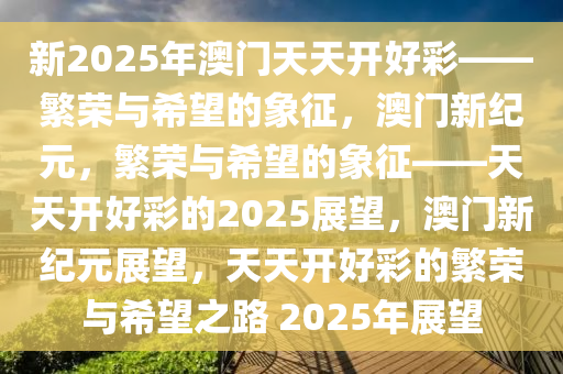 新2025年澳门天天开好彩——繁荣与希望的象征，澳门新纪元，繁荣与希望的象征——天天开好彩的2025展望，澳门新纪元展望，天天开好彩的繁荣与希望之路 2025年展望