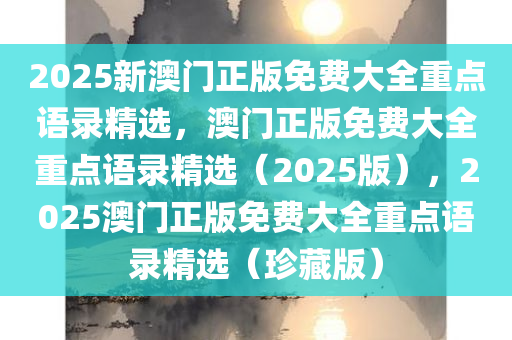 2025新澳门正版免费大全重点语录精选，澳门正版免费大全重点语录精选（2025版），2025澳门正版免费大全重点语录精选（珍藏版）