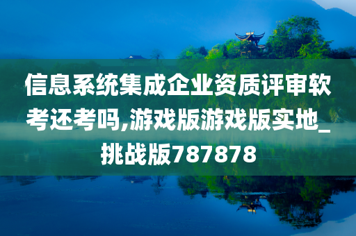 信息系统集成企业资质评审软考还考吗,游戏版游戏版实地_挑战版787878