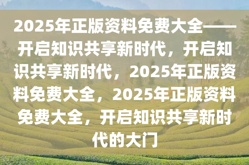 2025年正版资料免费大全——开启知识共享新时代，开启知识共享新时代，2025年正版资料免费大全，2025年正版资料免费大全，开启知识共享新时代的大门