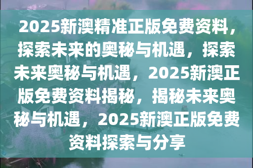 2025新澳精准正版免费资料，探索未来的奥秘与机遇，探索未来奥秘与机遇，2025新澳正版免费资料揭秘，揭秘未来奥秘与机遇，2025新澳正版免费资料探索与分享