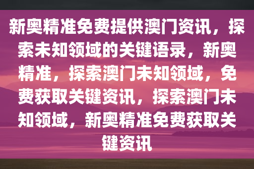 新奥精准免费提供澳门资讯，探索未知领域的关键语录，新奥精准，探索澳门未知领域，免费获取关键资讯，探索澳门未知领域，新奥精准免费获取关键资讯