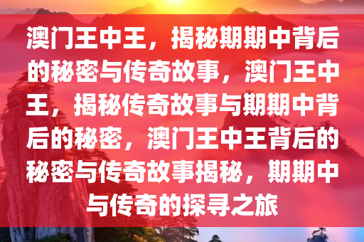 澳门王中王，揭秘期期中背后的秘密与传奇故事，澳门王中王，揭秘传奇故事与期期中背后的秘密，澳门王中王背后的秘密与传奇故事揭秘，期期中与传奇的探寻之旅