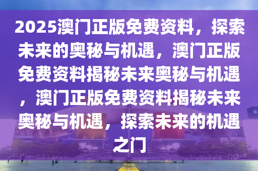 2025澳门正版免费资料，探索未来的奥秘与机遇，澳门正版免费资料揭秘未来奥秘与机遇，澳门正版免费资料揭秘未来奥秘与机遇，探索未来的机遇之门